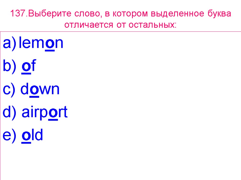 137.Выберите слово, в котором выделенное буквa отличается от остальных: lemon b) of c) down